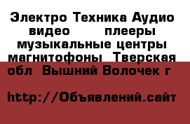 Электро-Техника Аудио-видео - MP3-плееры,музыкальные центры,магнитофоны. Тверская обл.,Вышний Волочек г.